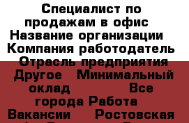 Специалист по продажам в офис › Название организации ­ Компания-работодатель › Отрасль предприятия ­ Другое › Минимальный оклад ­ 25 000 - Все города Работа » Вакансии   . Ростовская обл.,Ростов-на-Дону г.